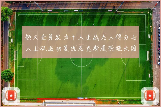 热火全员发力十人出战九人得分七人上双成功复仇尼克斯展现强大团队实力