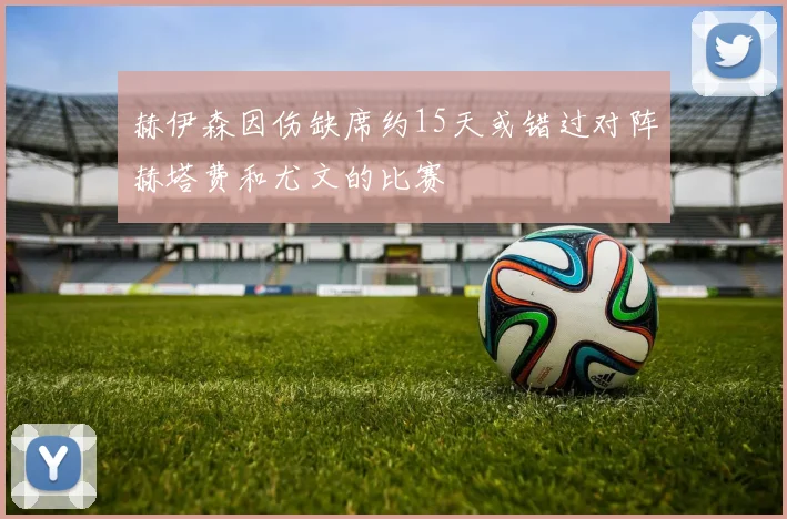赫伊森因伤缺席约15天或错过对阵赫塔费和尤文的比赛