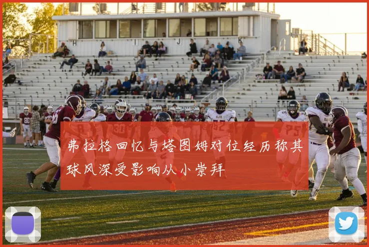 弗拉格回忆与塔图姆对位经历称其球风深受影响从小崇拜
