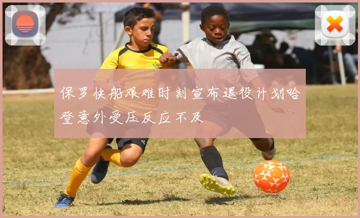 保罗快船艰难时刻宣布退役计划哈登意外受压反应不及