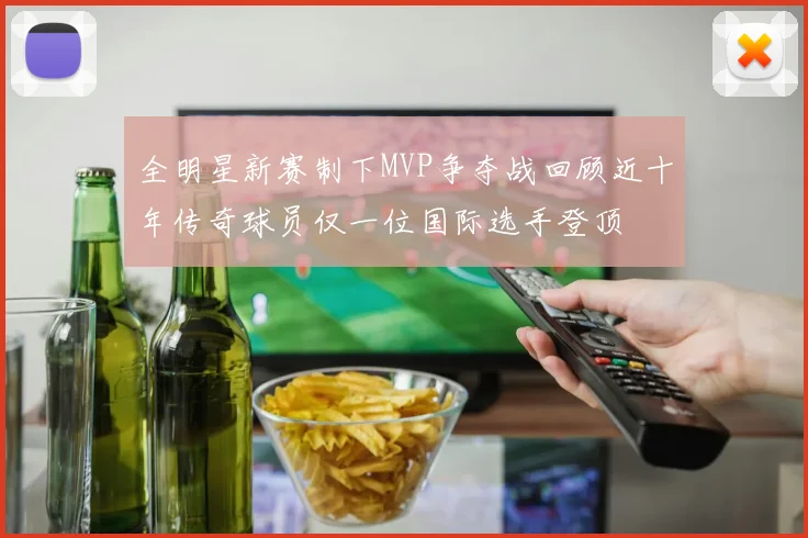 全明星新赛制下MVP争夺战回顾近十年传奇球员仅一位国际选手登顶