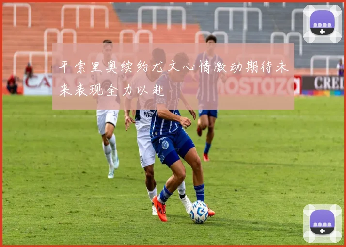平索里奥续约尤文心情激动期待未来表现全力以赴