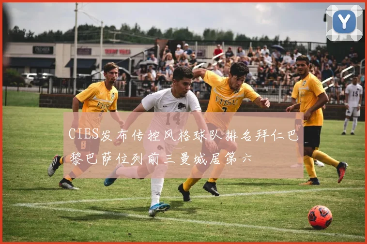CIES发布传控风格球队排名拜仁巴黎巴萨位列前三曼城居第六