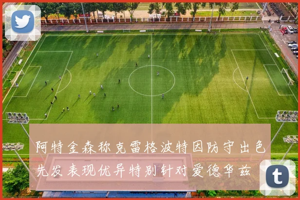 阿特金森称克雷格波特因防守出色先发表现优异特别针对爱德华兹
