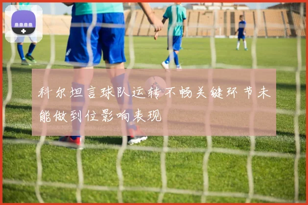 科尔坦言球队运转不畅关键环节未能做到位影响表现