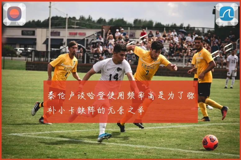 泰伦卢谈哈登使用频率高是为了弥补小卡缺阵的无奈之举