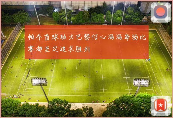 帕乔首球助力巴黎信心满满每场比赛都坚定追求胜利