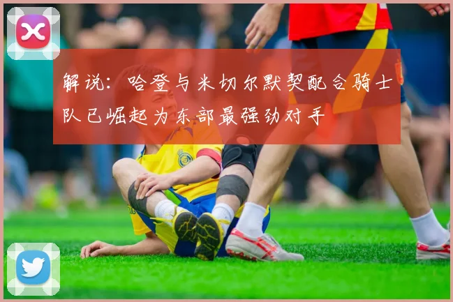 解说：哈登与米切尔默契配合骑士队已崛起为东部最强劲对手