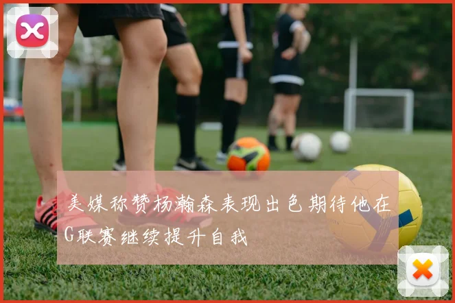 美媒称赞杨瀚森表现出色期待他在G联赛继续提升自我