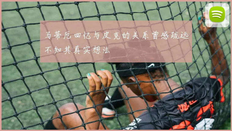 马蒂厄回忆与皮克的关系曾感疏远不知其真实想法