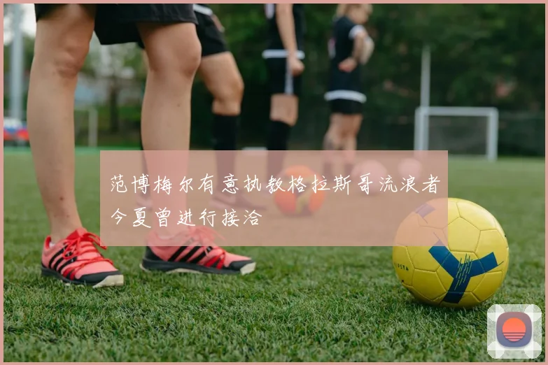 范博梅尔有意执教格拉斯哥流浪者今夏曾进行接洽
