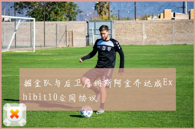 掘金队与后卫詹姆斯阿金乔达成Exhibit10合同协议