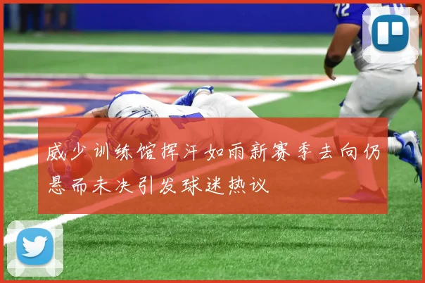 威少训练馆挥汗如雨新赛季去向仍悬而未决引发球迷热议