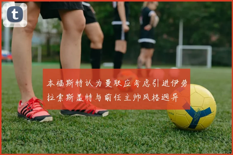 本福斯特认为曼联应考虑引进伊劳拉索斯盖特与前任主帅风格迥异