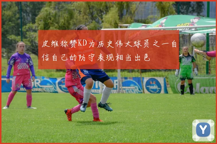 皮维称赞KD为历史伟大球员之一自信自己的防守表现相当出色