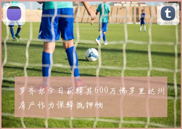 罗齐尔今日获释其600万佛罗里达州房产作为保释抵押物